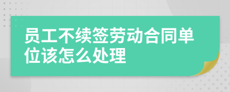 員工不續(xù)簽勞動合同單位該怎么處理