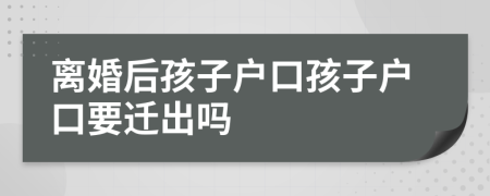 離婚后孩子戶口孩子戶口要遷出嗎