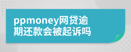ppmoney網(wǎng)貸逾期還款會被起訴嗎