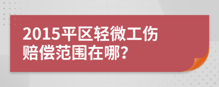 2015平區(qū)輕微工傷賠償范圍在哪？