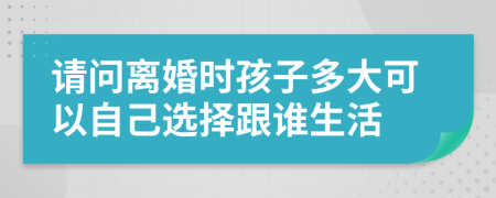 請(qǐng)問(wèn)離婚時(shí)孩子多大可以自己選擇跟誰(shuí)生活