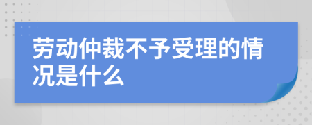 勞動(dòng)仲裁不予受理的情況是什么