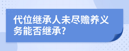 代位繼承人未盡贍養(yǎng)義務(wù)能否繼承?
