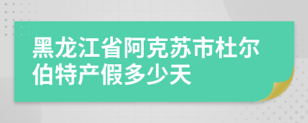 黑龍江省阿克蘇市杜爾伯特產(chǎn)假多少天