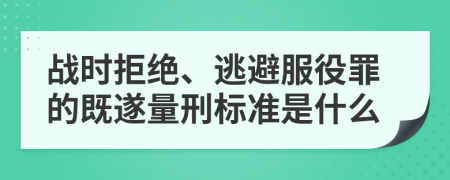 戰(zhàn)時(shí)拒絕、逃避服役罪的既遂量刑標(biāo)準(zhǔn)是什么