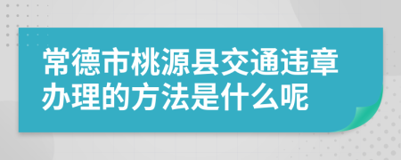 常德市桃源縣交通違章辦理的方法是什么呢