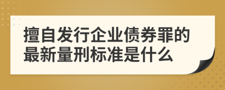 擅自發(fā)行企業(yè)債券罪的最新量刑標準是什么