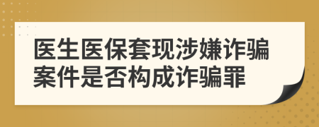 醫(yī)生醫(yī)保套現(xiàn)涉嫌詐騙案件是否構(gòu)成詐騙罪