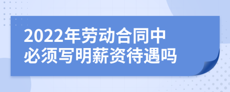 2022年勞動合同中必須寫明薪資待遇嗎