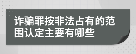 詐騙罪按非法占有的范圍認(rèn)定主要有哪些