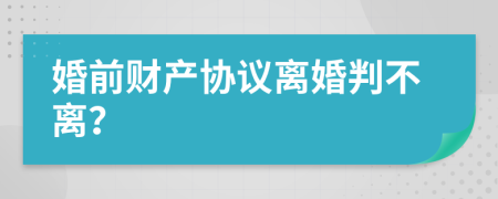 婚前財(cái)產(chǎn)協(xié)議離婚判不離？