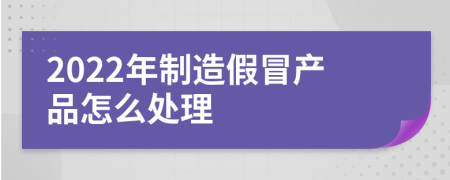 2022年制造假冒產(chǎn)品怎么處理