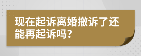 現(xiàn)在起訴離婚撤訴了還能再起訴嗎？