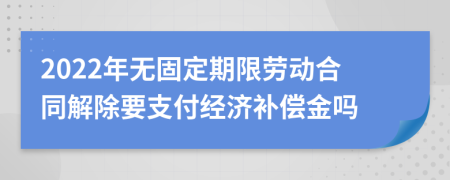 2022年無固定期限勞動合同解除要支付經(jīng)濟補償金嗎