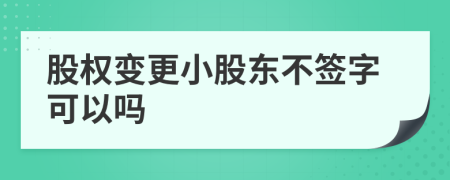 股權(quán)變更小股東不簽字可以嗎
