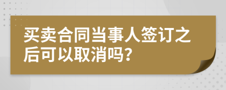 買賣合同當(dāng)事人簽訂之后可以取消嗎？