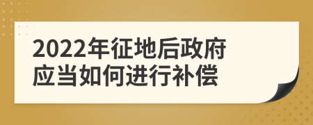 2022年征地后政府應(yīng)當(dāng)如何進(jìn)行補(bǔ)償