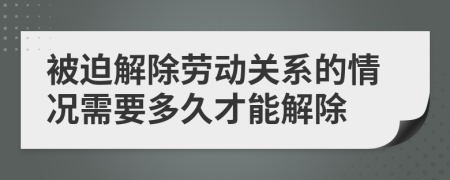 被迫解除勞動(dòng)關(guān)系的情況需要多久才能解除
