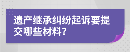 遺產(chǎn)繼承糾紛起訴要提交哪些材料？