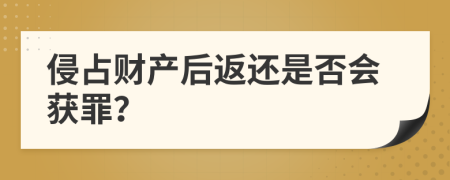 侵占財(cái)產(chǎn)后返還是否會(huì)獲罪？
