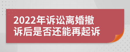 2022年訴訟離婚撤訴后是否還能再起訴