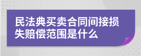 民法典買賣合同間接損失賠償范圍是什么