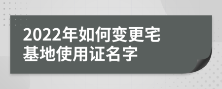 2022年如何變更宅基地使用證名字