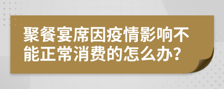 聚餐宴席因疫情影響不能正常消費的怎么辦？