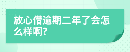 放心借逾期二年了會(huì)怎么樣??？
