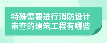特殊需要進(jìn)行消防設(shè)計(jì)審查的建筑工程有哪些