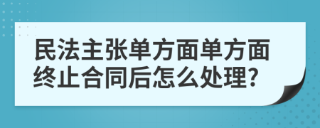 民法主張單方面單方面終止合同后怎么處理?