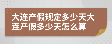 大連產(chǎn)假規(guī)定多少天大連產(chǎn)假多少天怎么算