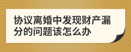 協(xié)議離婚中發(fā)現(xiàn)財產(chǎn)漏分的問題該怎么辦