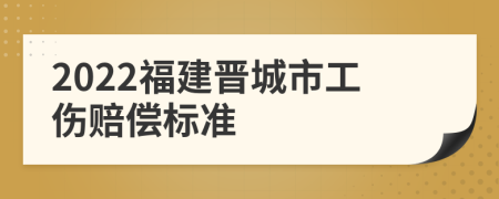 2022福建晉城市工傷賠償標準
