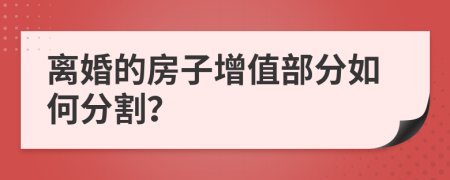 離婚的房子增值部分如何分割？