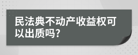 民法典不動產(chǎn)收益權(quán)可以出質(zhì)嗎?