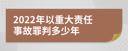 2022年以重大責(zé)任事故罪判多少年