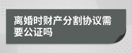 離婚時(shí)財(cái)產(chǎn)分割協(xié)議需要公證嗎