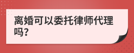 離婚可以委托律師代理嗎？