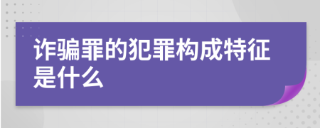 詐騙罪的犯罪構(gòu)成特征是什么
