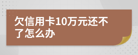 欠信用卡10萬元還不了怎么辦