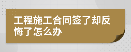 工程施工合同簽了卻反悔了怎么辦