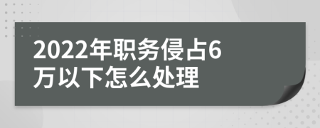 2022年職務侵占6萬以下怎么處理