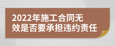 2022年施工合同無(wú)效是否要承擔(dān)違約責(zé)任