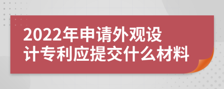 2022年申請外觀設(shè)計專利應(yīng)提交什么材料