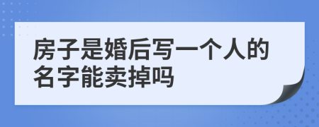 房子是婚后寫一個人的名字能賣掉嗎