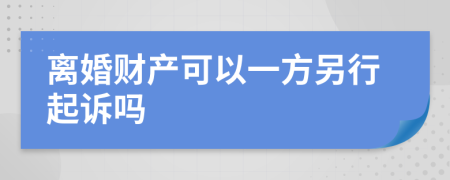 離婚財產(chǎn)可以一方另行起訴嗎