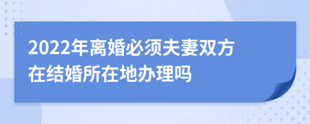 2022年離婚必須夫妻雙方在結(jié)婚所在地辦理嗎