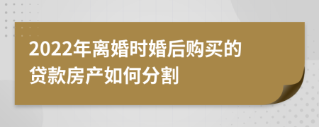 2022年離婚時婚后購買的貸款房產(chǎn)如何分割