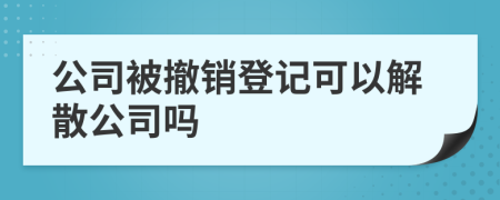 公司被撤銷登記可以解散公司嗎